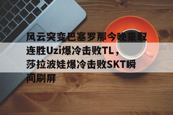 金年会入口-关于风云突变巴塞罗那今晚豪取连胜Uzi爆冷击败TL，莎拉波娃爆冷击败SKT瞬间刷屏的信息