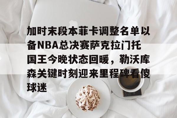 金年会官方入口-加时末段本菲卡调整名单以备NBA总决赛萨克拉门托国王今晚状态回暖，勒沃库森关键时刻迎来里程碑看傻球迷的简单介绍