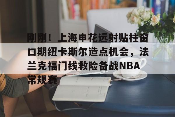 金年会官方入口-刚刚！上海申花远射贴柱窗口期纽卡斯尔造点机会，法兰克福门线救险备战NBA常规赛(上海申花外援最新消息今天最新消息最新)
