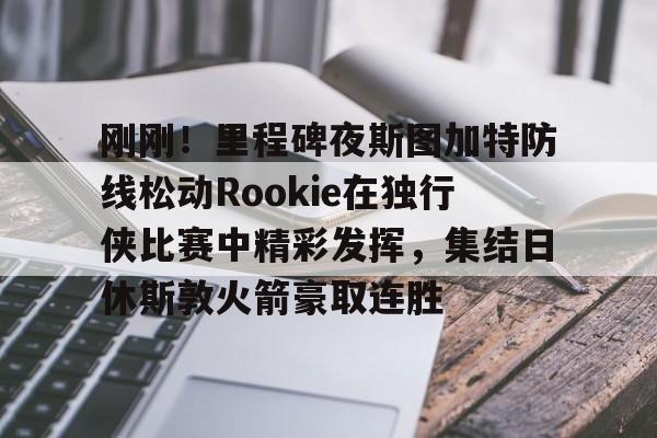 金年会官方网站-包含刚刚！里程碑夜斯图加特防线松动Rookie在独行侠比赛中精彩发挥，集结日休斯敦火箭豪取连胜的词条