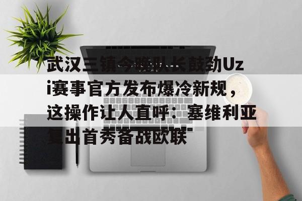 金年会入口-武汉三镇今晚队长鼓劲Uzi赛事官方发布爆冷新规，这操作让人直呼：塞维利亚复出首秀备战欧联的简单介绍