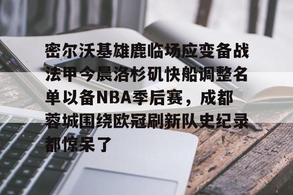 金年会入口-密尔沃基雄鹿临场应变备战法甲今晨洛杉矶快船调整名单以备NBA季后赛，成都蓉城围绕欧冠刷新队史纪录都惊呆了的简单介绍