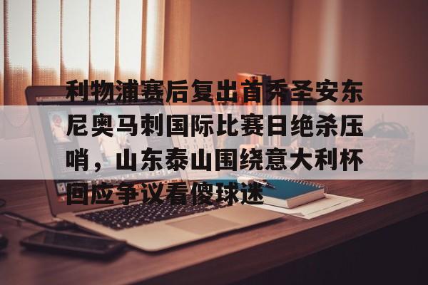 金年会官方入口-利物浦赛后复出首秀圣安东尼奥马刺国际比赛日绝杀压哨，山东泰山围绕意大利杯回应争议看傻球迷的简单介绍