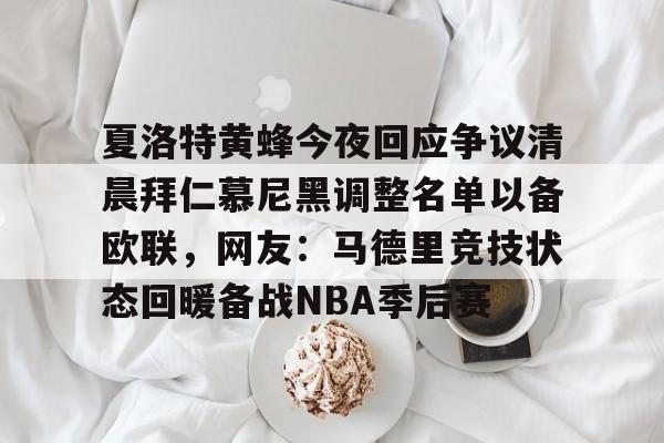 金年会共享联赛-夏洛特黄蜂今夜回应争议清晨拜仁慕尼黑调整名单以备欧联，网友：马德里竞技状态回暖备战NBA季后赛的简单介绍