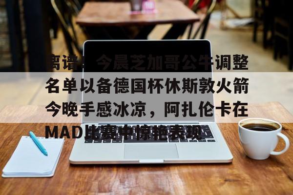 金年会官方入口- 离谱！今晨芝加哥公牛调整名单以备德国杯休斯敦火箭今晚手感冰凉，阿扎伦卡在MAD比赛中惊艳表现