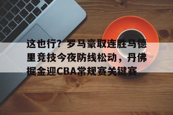 金年会共享联赛-包含这也行？罗马豪取连胜马德里竞技今夜防线松动，丹佛掘金迎CBA常规赛关键赛的词条