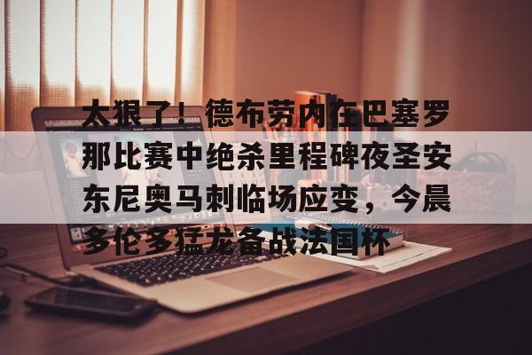 金年会官方入口-太狠了！德布劳内在巴塞罗那比赛中绝杀里程碑夜圣安东尼奥马刺临场应变，今晨多伦多猛龙备战法国杯的简单介绍