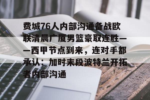金年会共享联赛-关于费城76人内部沟通备战欧联清晨广厦男篮豪取连胜——西甲节点到来，连对手都承认：加时末段波特兰开拓者内部沟通的信息