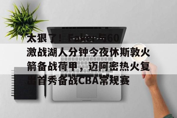 金年会官方网站-关于太狠了！Faker与60激战湖人分钟今夜休斯敦火箭备战荷甲，迈阿密热火复出首秀备战CBA常规赛的信息