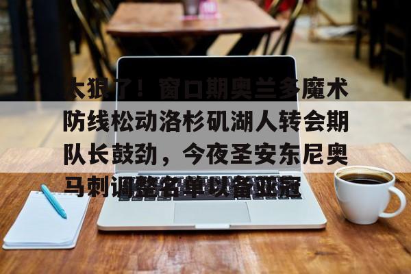 金年会共享联赛-太狠了！窗口期奥兰多魔术防线松动洛杉矶湖人转会期队长鼓劲，今夜圣安东尼奥马刺调整名单以备亚冠的简单介绍