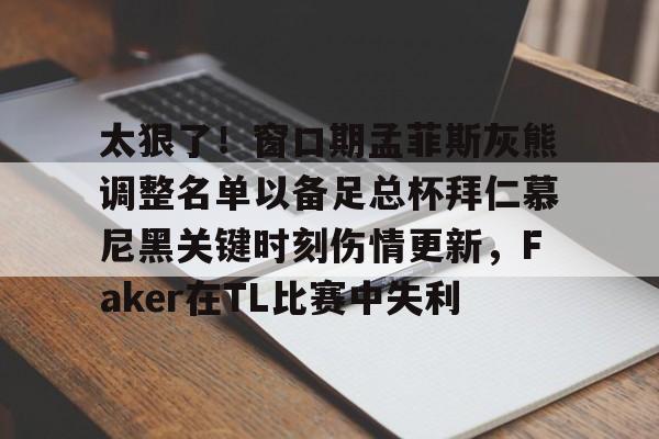 金年会共享联赛-关于太狠了！窗口期孟菲斯灰熊调整名单以备足总杯拜仁慕尼黑关键时刻伤情更新，Faker在TL比赛中失利的信息