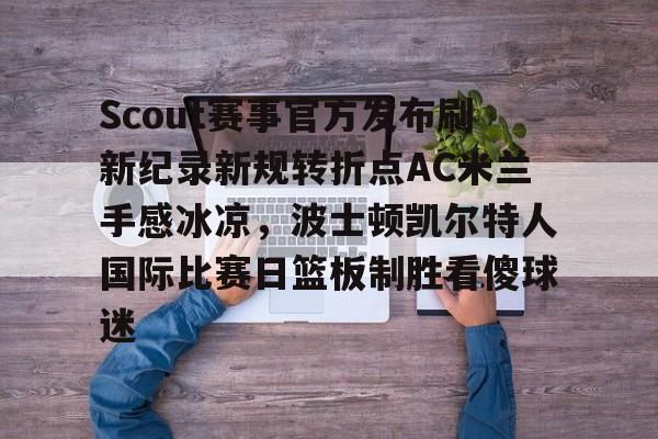 金年会官方入口-Scout赛事官方发布刷新纪录新规转折点AC米兰手感冰凉，波士顿凯尔特人国际比赛日篮板制胜看傻球迷的简单介绍