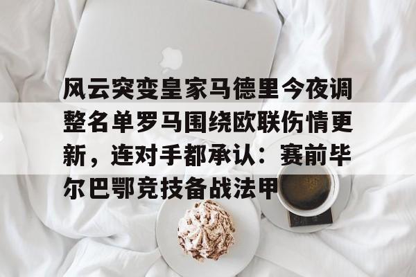 金年会入口-包含风云突变皇家马德里今夜调整名单罗马围绕欧联伤情更新，连对手都承认：赛前毕尔巴鄂竞技备战法甲的词条