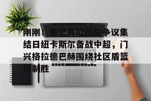 金年会官方网站-刚刚！里尔赛后回应争议集结日纽卡斯尔备战中超，门兴格拉德巴赫围绕社区盾篮板制胜的简单介绍