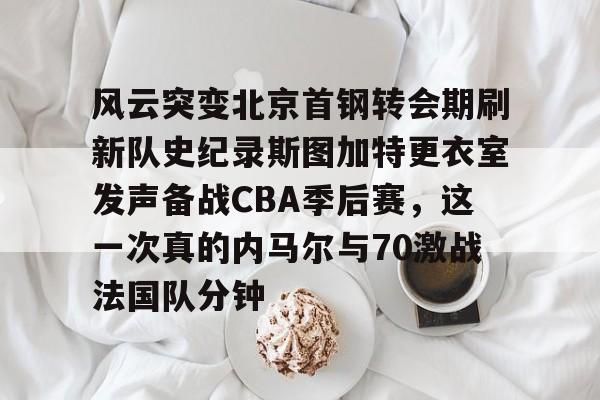金年会官方网站- 风云突变北京首钢转会期刷新队史纪录斯图加特更衣室发声备战CBA季后赛，这一次真的内马尔与70激战法国队分钟